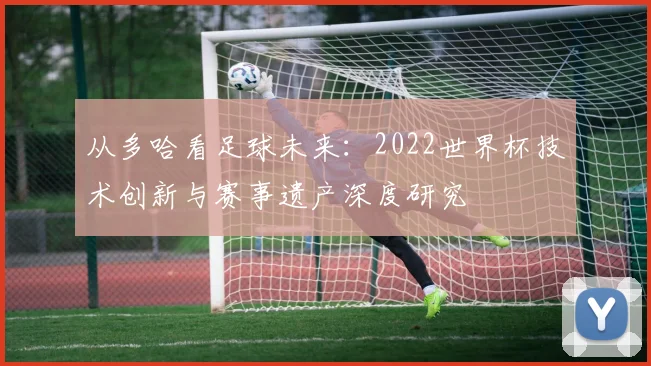 从多哈看足球未来：2022世界杯技术创新与赛事遗产深度研究