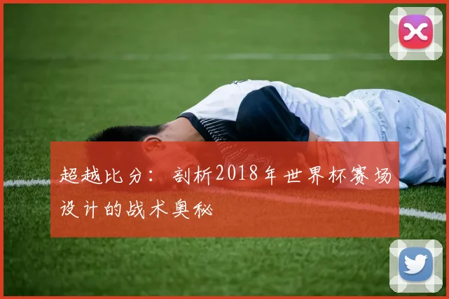 超越比分：剖析2018年世界杯赛场设计的战术奥秘