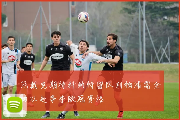 范戴克期待科纳特留队利物浦需全力以赴争夺欧冠资格
