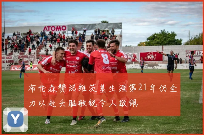 布伦森赞诺维茨基生涯第21年仍全力以赴头脑敏锐令人敬佩